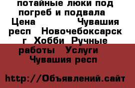 потайные люки под погреб и подвала › Цена ­ 10 000 - Чувашия респ., Новочебоксарск г. Хобби. Ручные работы » Услуги   . Чувашия респ.